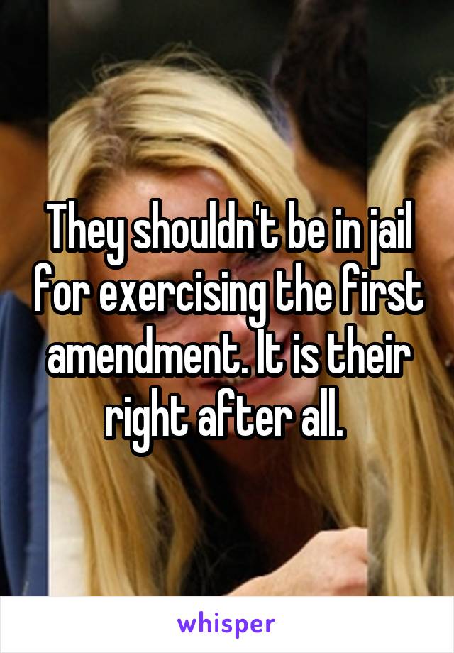 They shouldn't be in jail for exercising the first amendment. It is their right after all. 