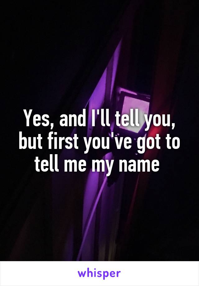 Yes, and I'll tell you, but first you've got to tell me my name 