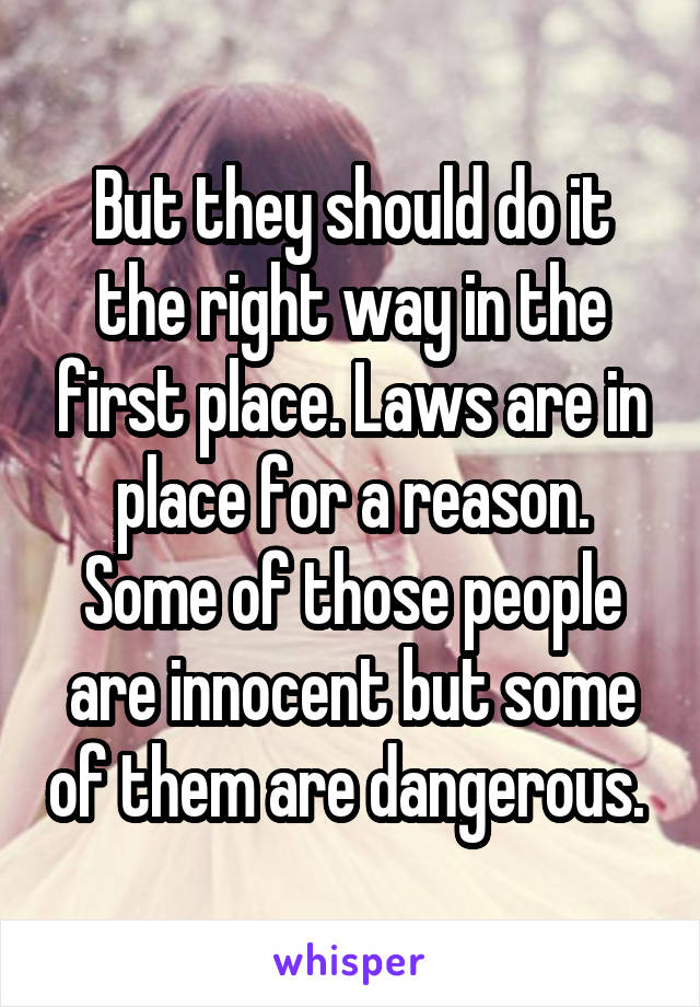 But they should do it the right way in the first place. Laws are in place for a reason. Some of those people are innocent but some of them are dangerous. 