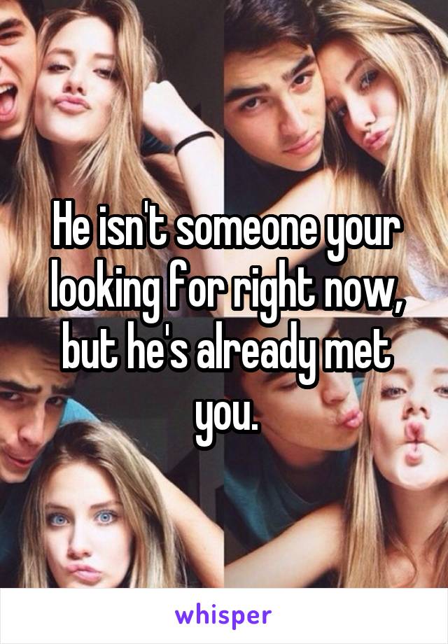 He isn't someone your looking for right now, but he's already met you.