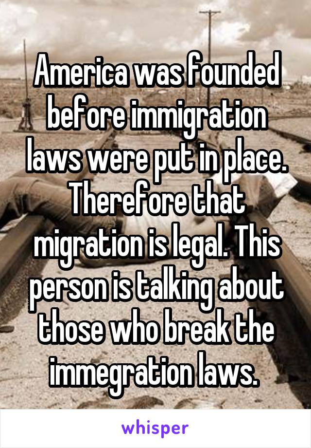 America was founded before immigration laws were put in place. Therefore that migration is legal. This person is talking about those who break the immegration laws. 