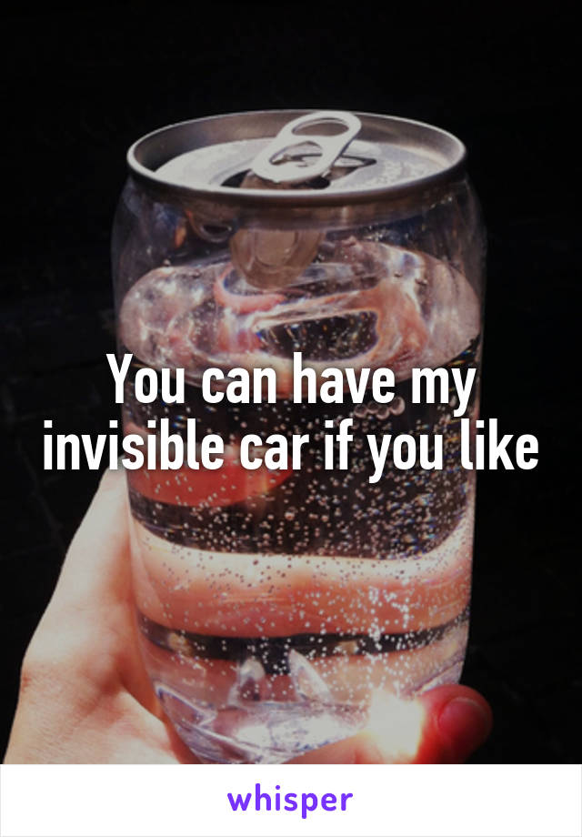 You can have my invisible car if you like