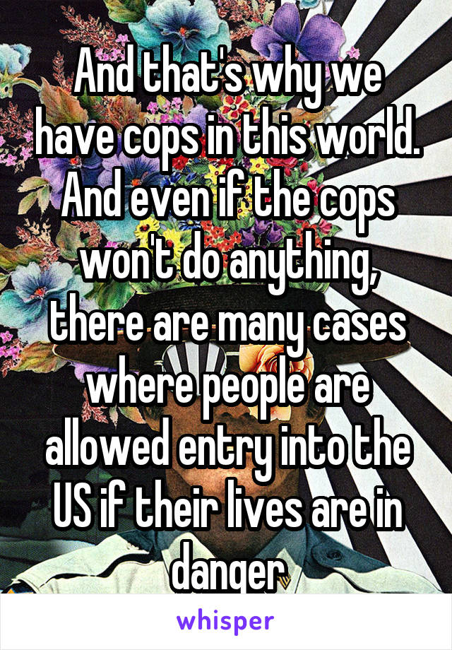 And that's why we have cops in this world. And even if the cops won't do anything, there are many cases where people are allowed entry into the US if their lives are in danger