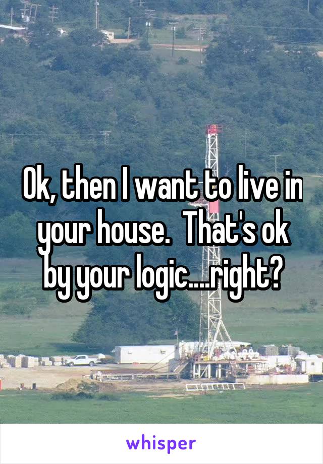 Ok, then I want to live in your house.  That's ok by your logic....right?