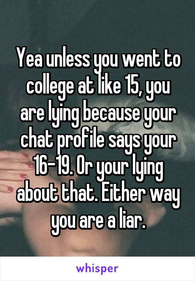 Yea unless you went to college at like 15, you are lying because your chat profile says your 16-19. Or your lying about that. Either way you are a liar.