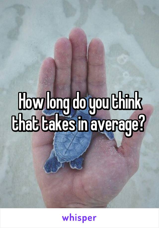 How long do you think that takes in average? 