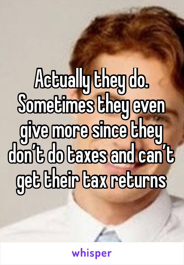 Actually they do. Sometimes they even give more since they don’t do taxes and can’t get their tax returns