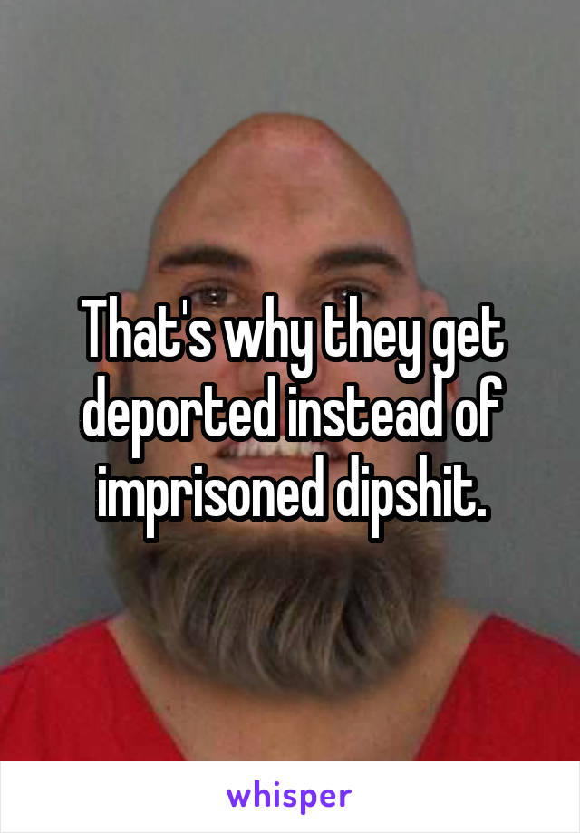 That's why they get deported instead of imprisoned dipshit.