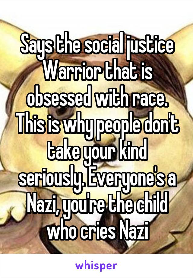 Says the social justice Warrior that is obsessed with race. This is why people don't take your kind seriously. Everyone's a Nazi, you're the child who cries Nazi