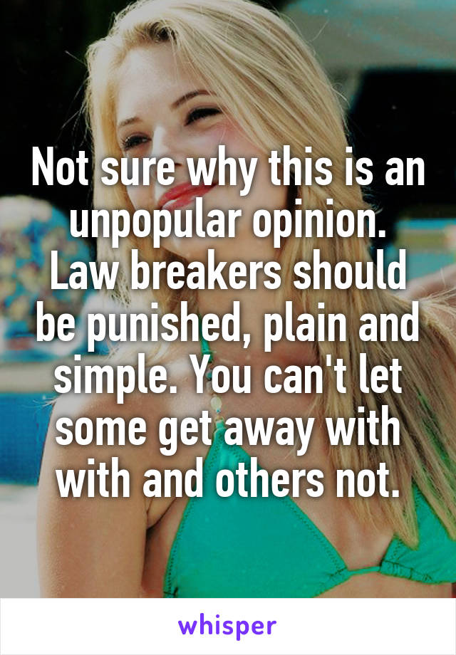 Not sure why this is an unpopular opinion.
Law breakers should be punished, plain and simple. You can't let some get away with with and others not.