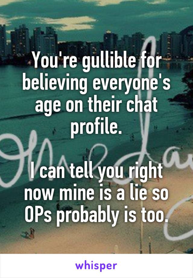 You're gullible for believing everyone's age on their chat profile.

I can tell you right now mine is a lie so OPs probably is too.