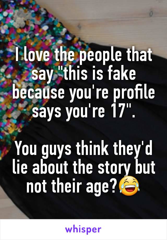 I love the people that say "this is fake because you're profile says you're 17".

You guys think they'd lie about the story but not their age?😂