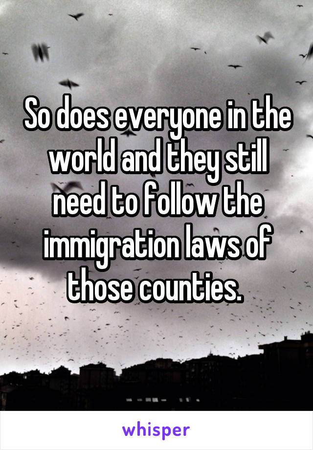 So does everyone in the world and they still need to follow the immigration laws of those counties. 
