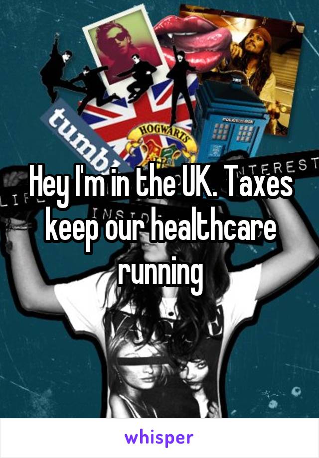 Hey I'm in the UK. Taxes keep our healthcare running