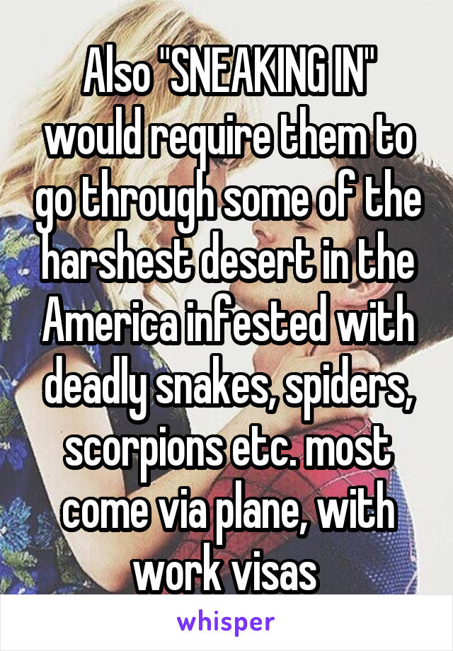 Also "SNEAKING IN" would require them to go through some of the harshest desert in the America infested with deadly snakes, spiders, scorpions etc. most come via plane, with work visas 