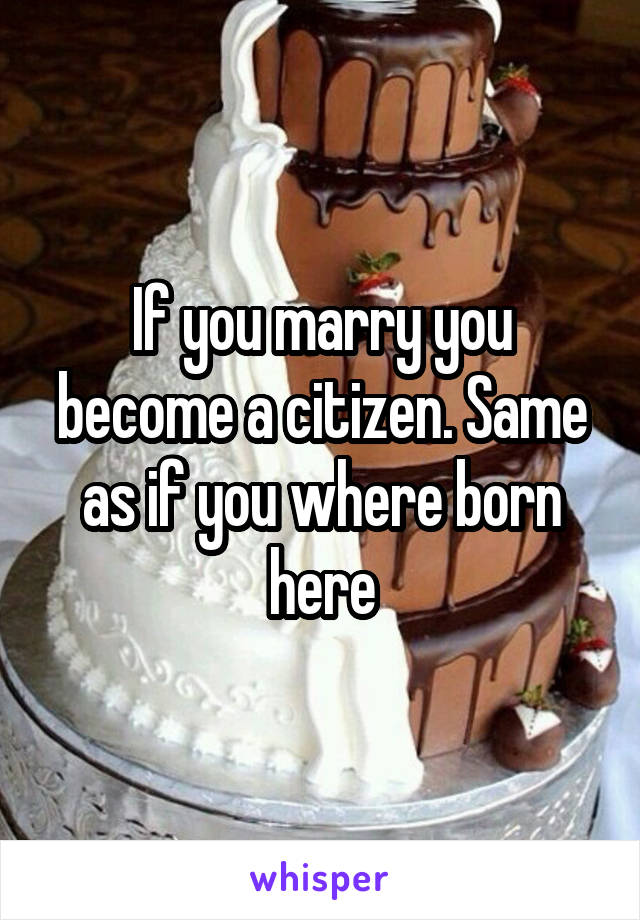 If you marry you become a citizen. Same as if you where born here