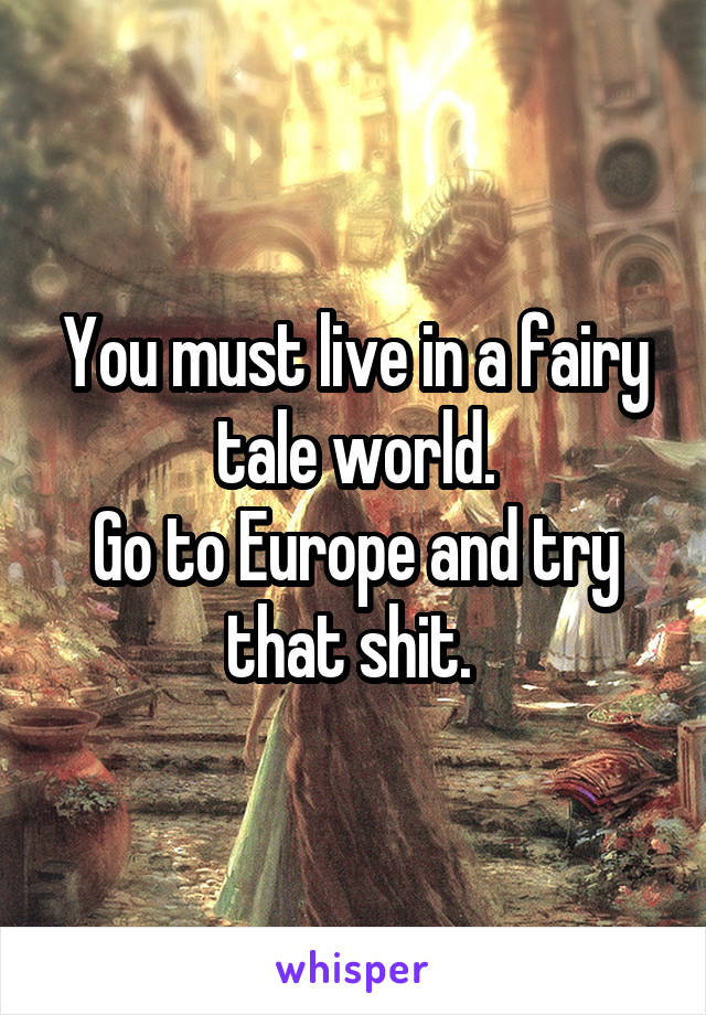 You must live in a fairy tale world.
Go to Europe and try that shit. 