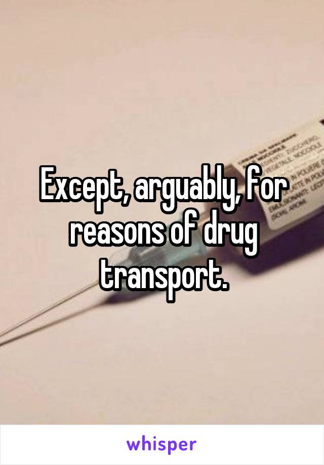 Except, arguably, for reasons of drug transport.