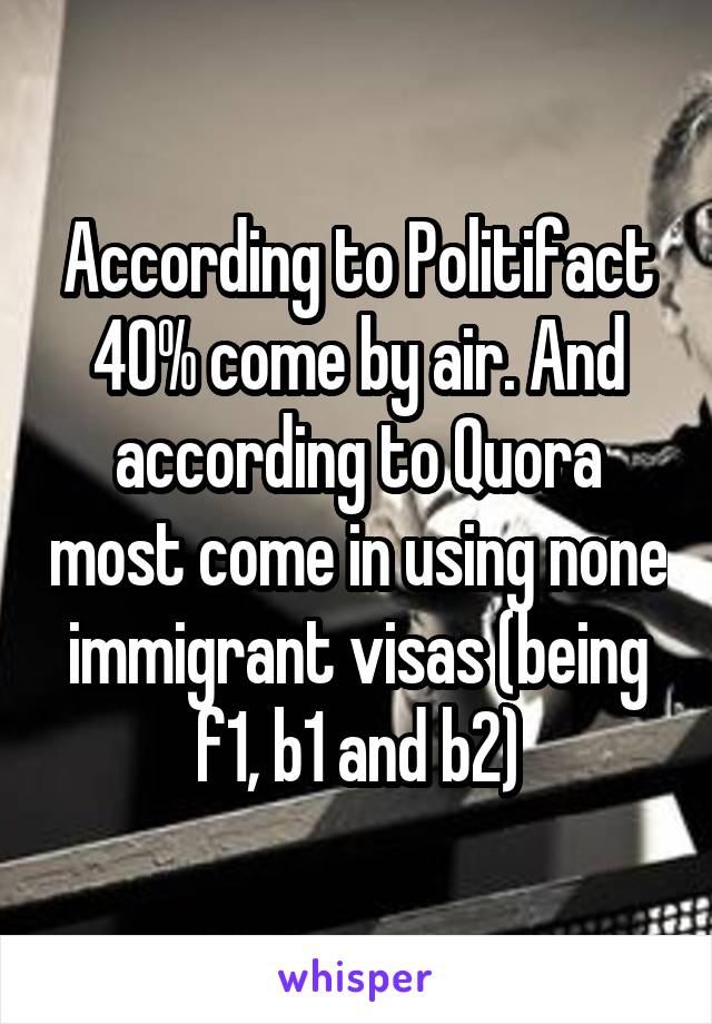 According to Politifact 40% come by air. And according to Quora most come in using none immigrant visas (being f1, b1 and b2)