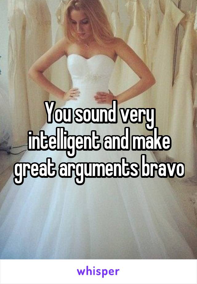 You sound very intelligent and make great arguments bravo