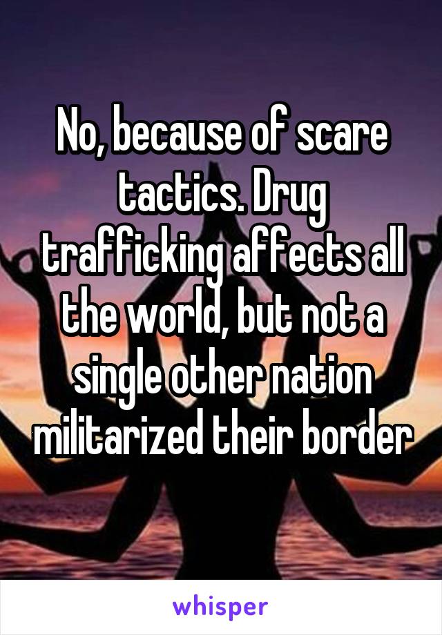 No, because of scare tactics. Drug trafficking affects all the world, but not a single other nation militarized their border 