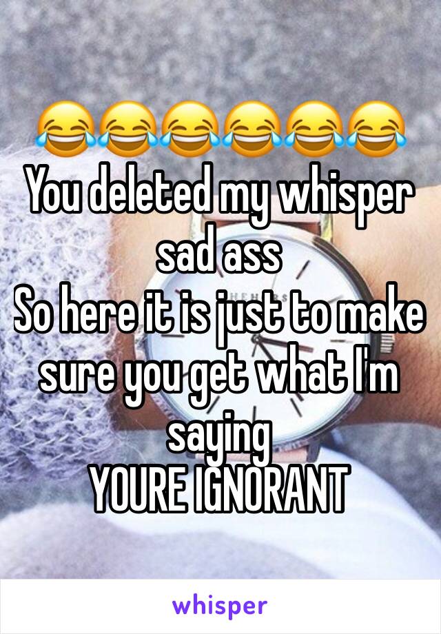 😂😂😂😂😂😂
You deleted my whisper sad ass
So here it is just to make sure you get what I'm saying 
YOURE IGNORANT 