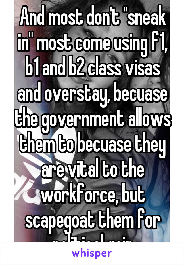 And most don't "sneak in" most come using f1, b1 and b2 class visas and overstay, becuase the government allows them to becuase they are vital to the workforce, but scapegoat them for political gain