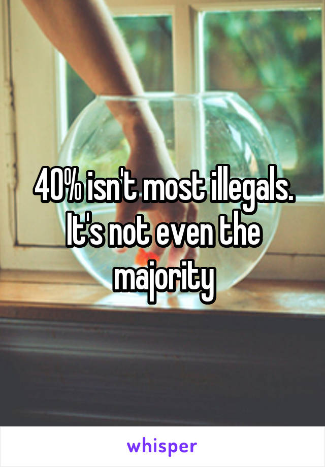 40% isn't most illegals. It's not even the majority