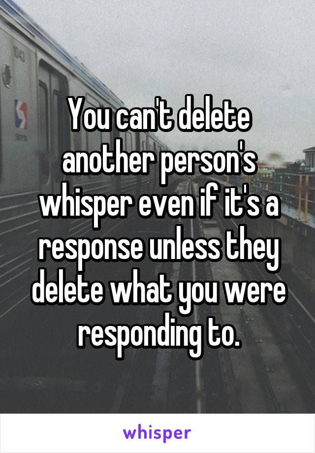 You can't delete another person's whisper even if it's a response unless they delete what you were responding to.