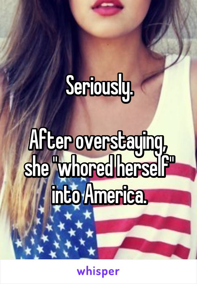 Seriously.

After overstaying, 
she "whored herself" into America.