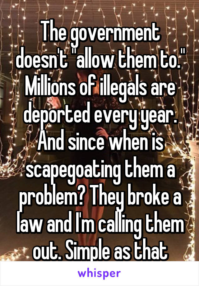 The government doesn't "allow them to." Millions of illegals are deported every year. And since when is scapegoating them a problem? They broke a law and I'm calling them out. Simple as that