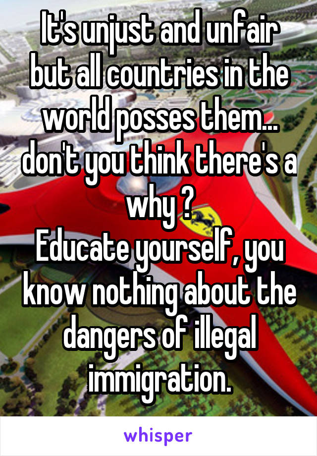 It's unjust and unfair but all countries in the world posses them... don't you think there's a why ?
Educate yourself, you know nothing about the dangers of illegal immigration.
