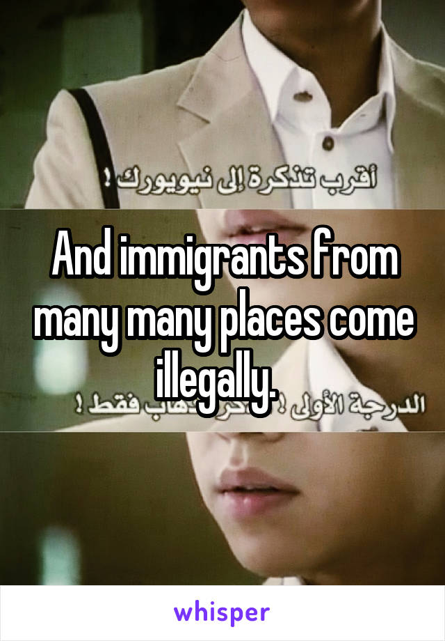 And immigrants from many many places come illegally.  