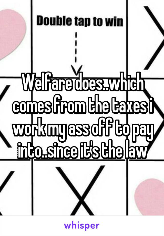 Welfare does..which comes from the taxes i work my ass off to pay into..since it's the law