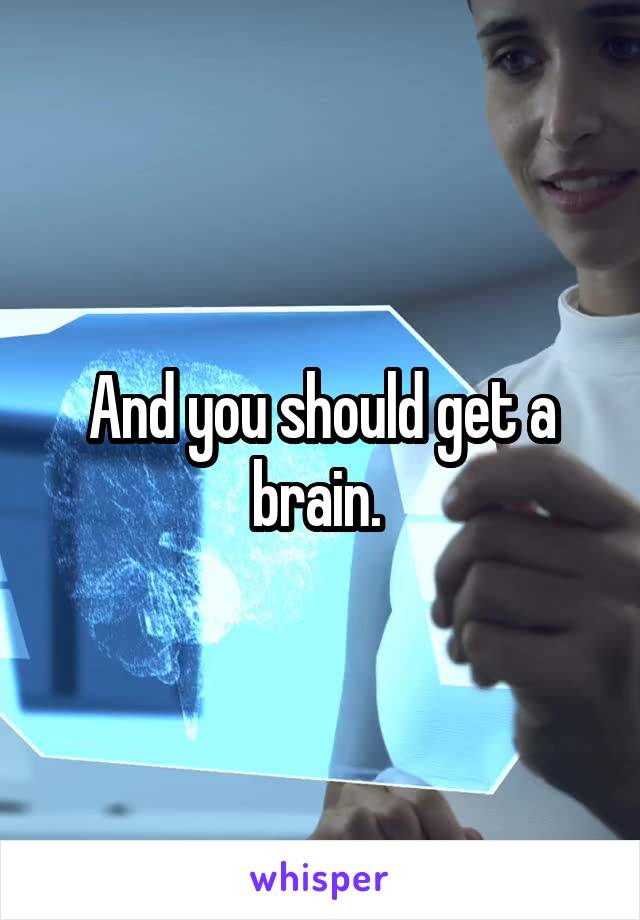 And you should get a brain. 