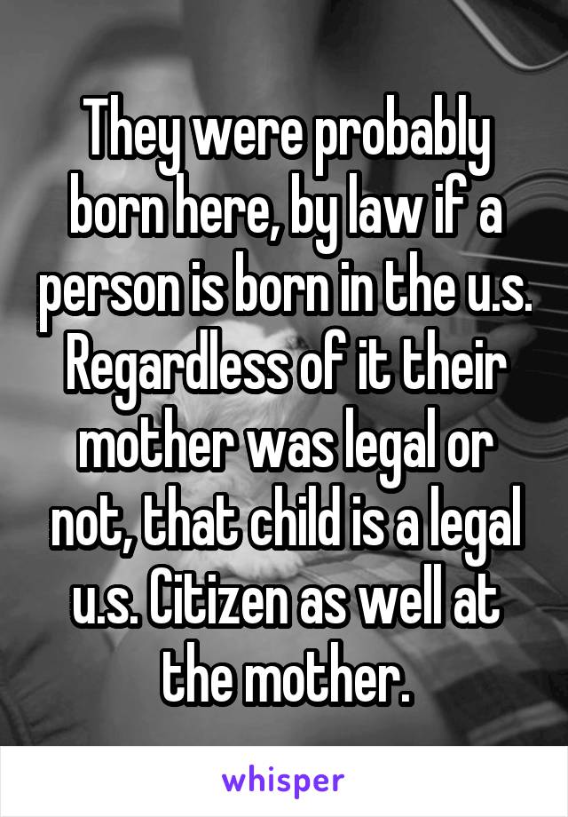 They were probably born here, by law if a person is born in the u.s. Regardless of it their mother was legal or not, that child is a legal u.s. Citizen as well at the mother.