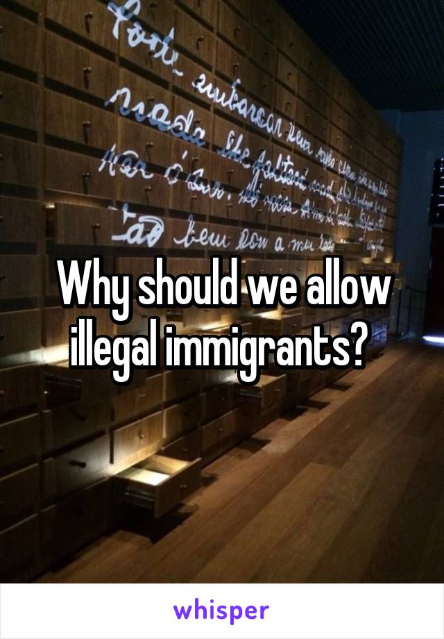 Why should we allow illegal immigrants? 