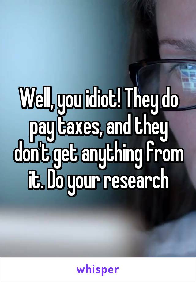 Well, you idiot! They do pay taxes, and they don't get anything from it. Do your research