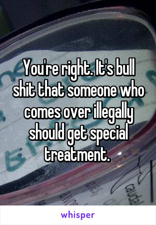 You're right. It's bull shit that someone who comes over illegally should get special treatment. 