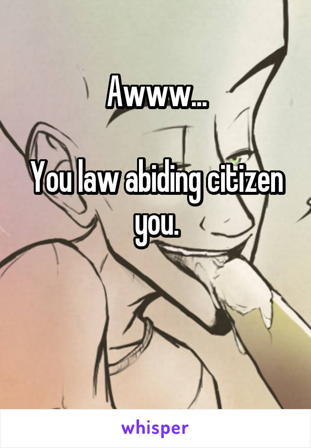 Awww...

You law abiding citizen you.


