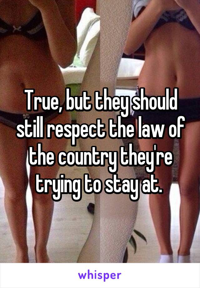 True, but they should still respect the law of the country they're trying to stay at. 