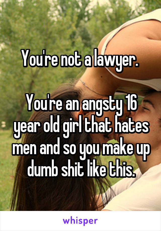 You're not a lawyer. 

You're an angsty 16 year old girl that hates men and so you make up dumb shit like this.