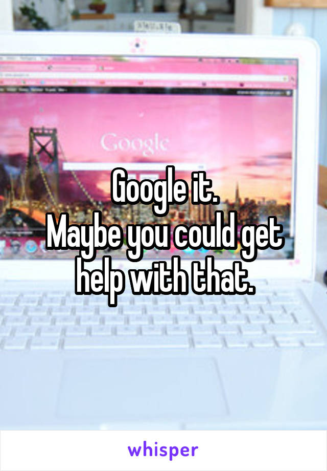 Google it.
Maybe you could get help with that.