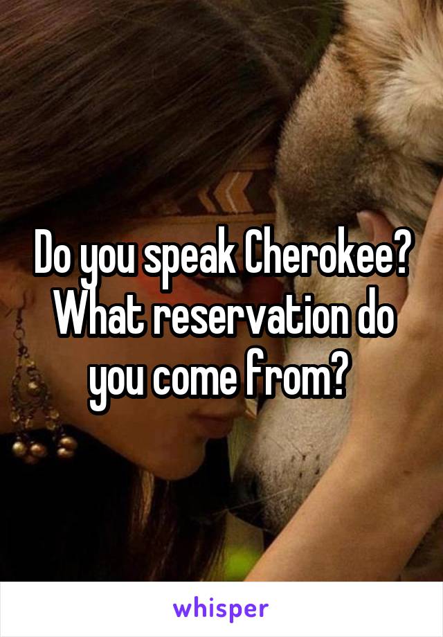 Do you speak Cherokee? What reservation do you come from? 