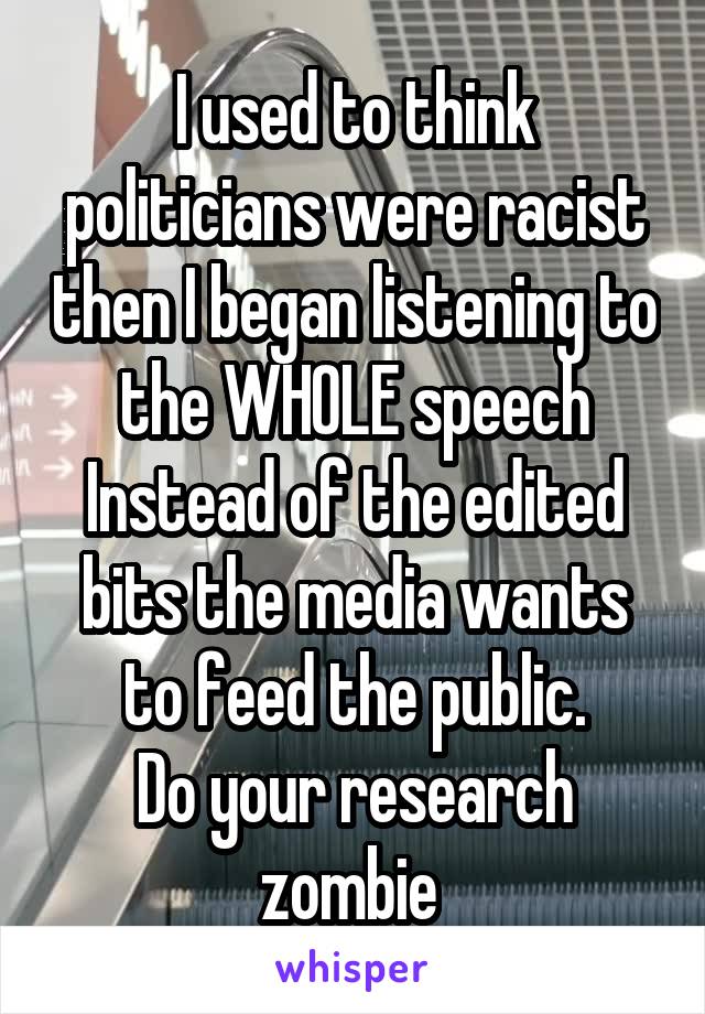 I used to think politicians were racist then I began listening to the WHOLE speech Instead of the edited bits the media wants to feed the public.
Do your research zombie 