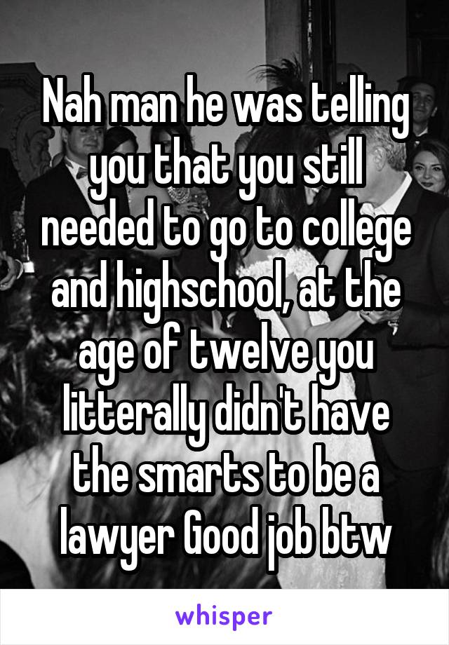 Nah man he was telling you that you still needed to go to college and highschool, at the age of twelve you litterally didn't have the smarts to be a lawyer Good job btw