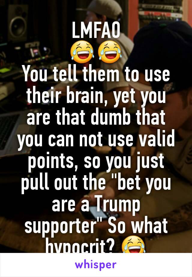 LMFAO
😂😂
You tell them to use their brain, yet you are that dumb that you can not use valid points, so you just pull out the "bet you are a Trump supporter" So what hypocrit? 😂