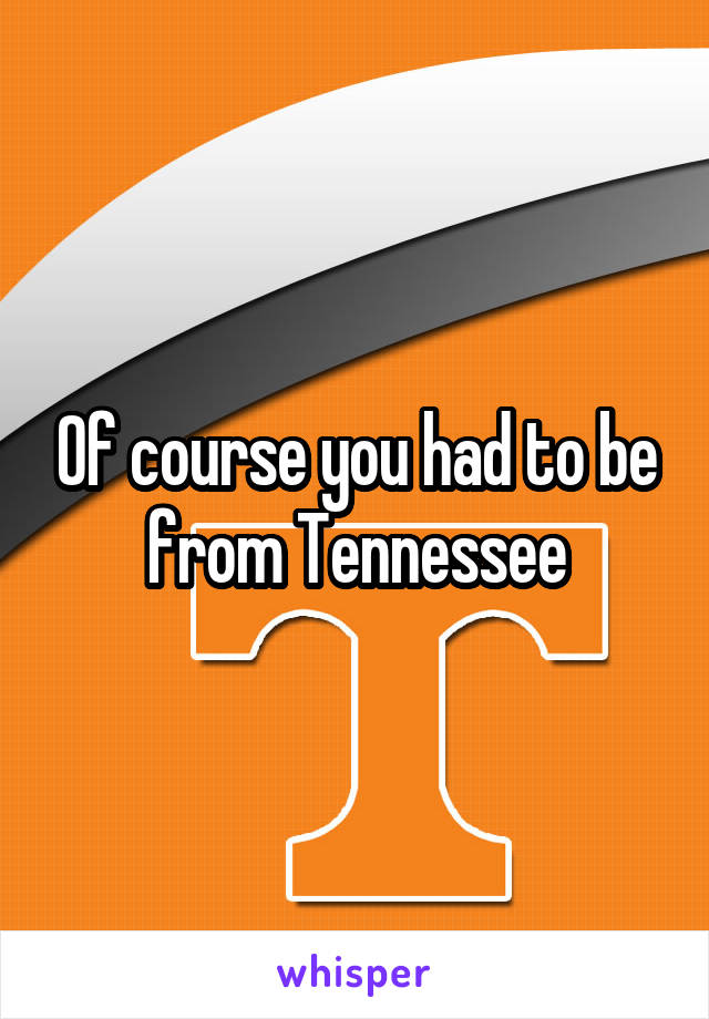 Of course you had to be from Tennessee