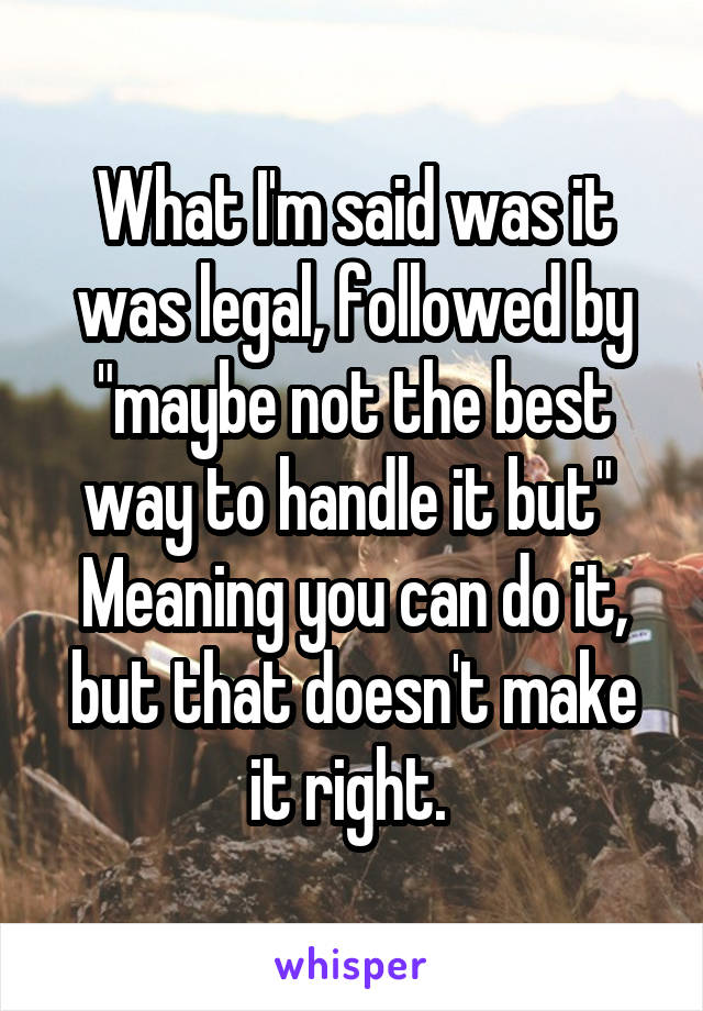 What I'm said was it was legal, followed by "maybe not the best way to handle it but" 
Meaning you can do it, but that doesn't make it right. 