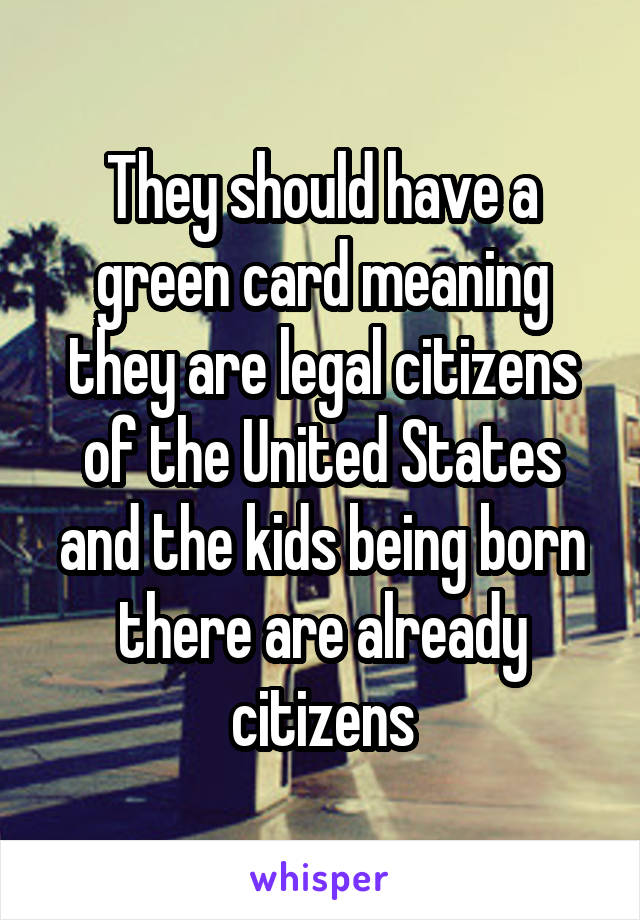 They should have a green card meaning they are legal citizens of the United States and the kids being born there are already citizens